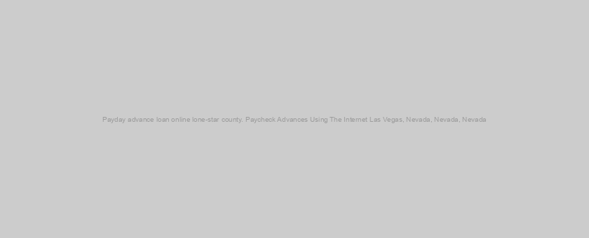 Payday advance loan online lone-star county. Paycheck Advances Using The Internet Las Vegas, Nevada, Nevada, Nevada